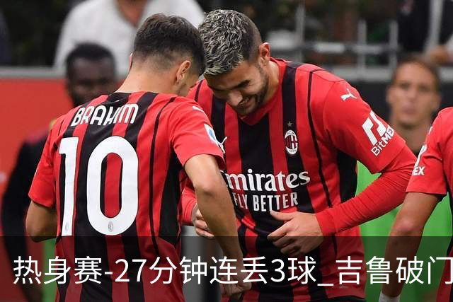 热身赛-27分钟连丢3球 吉鲁破门 AC米兰2-3客负